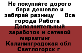 Не покупайте дорого,бери дешевле и забирай разницу!! - Все города Работа » Дополнительный заработок и сетевой маркетинг   . Калининградская обл.,Светлогорск г.